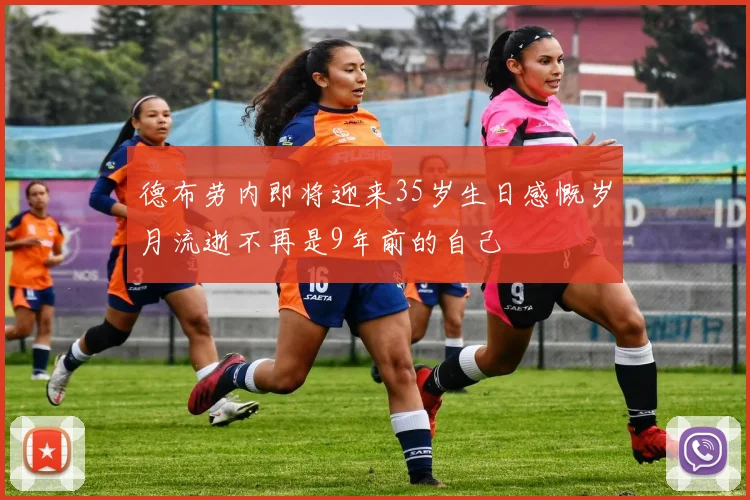 德布劳内即将迎来35岁生日感慨岁月流逝不再是9年前的自己