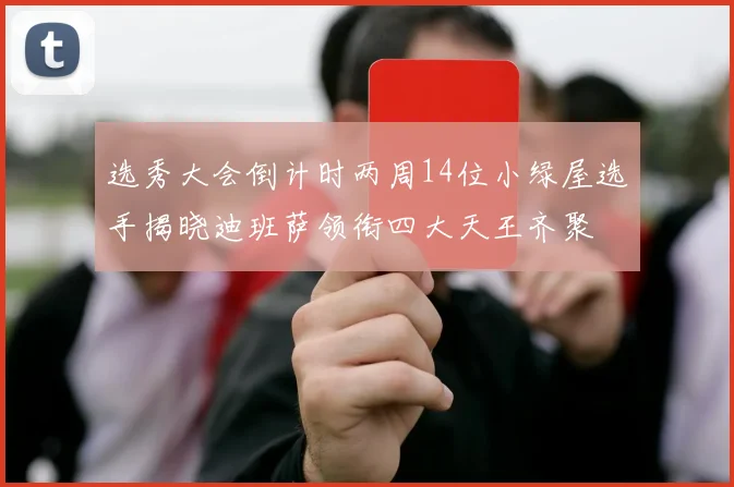 选秀大会倒计时两周14位小绿屋选手揭晓迪班萨领衔四大天王齐聚