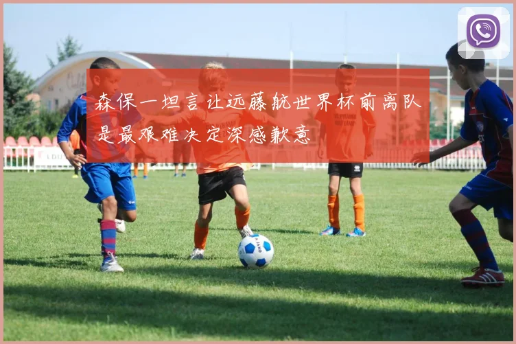 森保一坦言让远藤航世界杯前离队是最艰难决定深感歉意