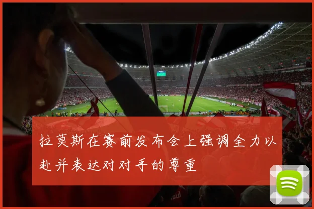 拉莫斯在赛前发布会上强调全力以赴并表达对对手的尊重