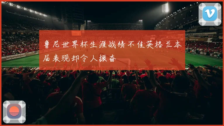鲁尼世界杯生涯战绩不佳英格兰本届表现却令人振奋
