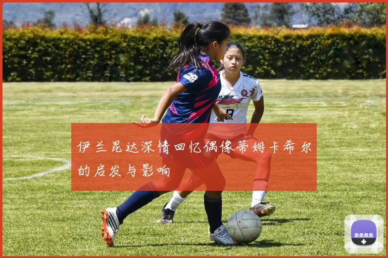 伊兰昆达深情回忆偶像蒂姆卡希尔的启发与影响