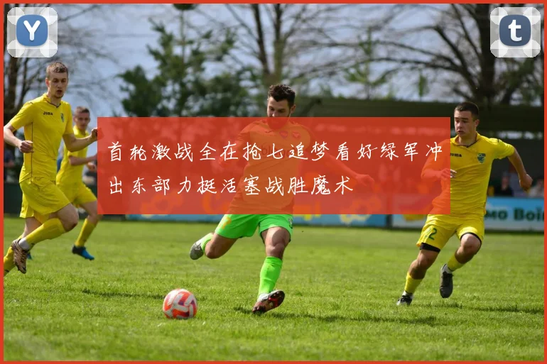 首轮激战全在抢七追梦看好绿军冲出东部力挺活塞战胜魔术