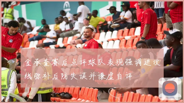 金承奎赛后点评球队表现强调进攻线弥补后防失误并谦虚自评