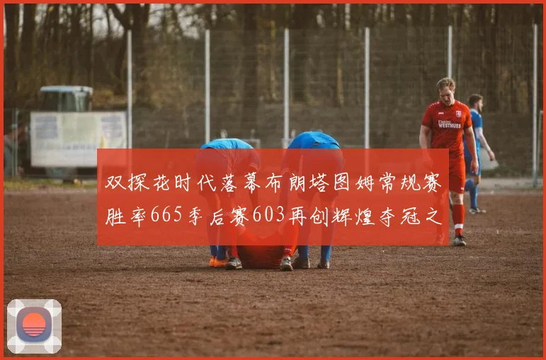 双探花时代落幕布朗塔图姆常规赛胜率665季后赛603再创辉煌夺冠之路