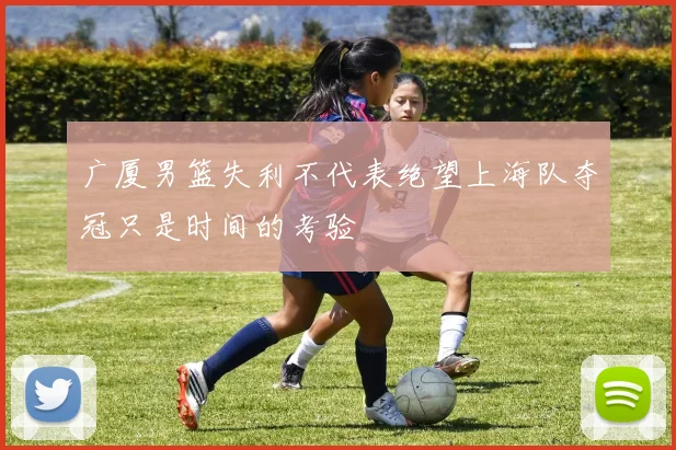 广厦男篮失利不代表绝望上海队夺冠只是时间的考验