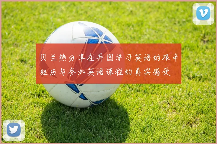 贝兰热分享在异国学习英语的艰辛经历与参加英语课程的真实感受