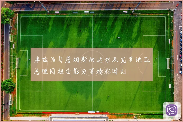 库兹马与詹姆斯纳达尔及克罗地亚总理同框合影分享精彩时刻