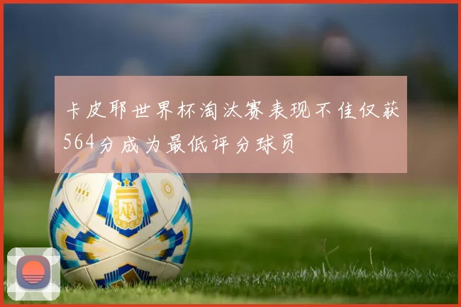 卡皮耶世界杯淘汰赛表现不佳仅获564分成为最低评分球员