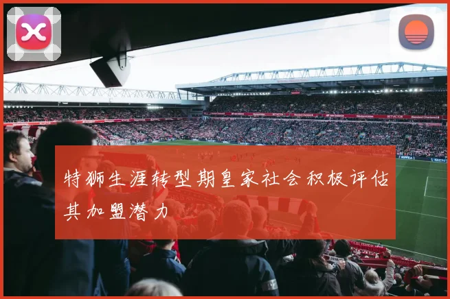 特狮生涯转型期皇家社会积极评估其加盟潜力