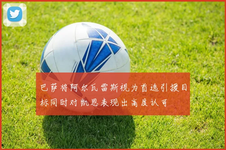 巴萨将阿尔瓦雷斯视为首选引援目标同时对凯恩表现出高度认可
