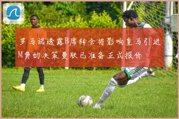 罗马诺透露B席转会将影响皇马引进M费的决策曼联已准备正式报价