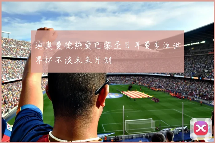 迪奥曼德热爱巴黎圣日耳曼专注世界杯不谈未来计划