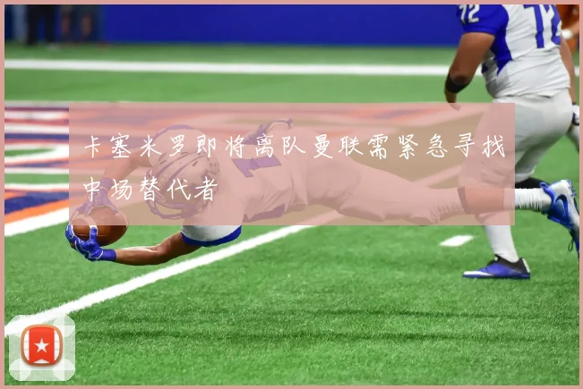 卡塞米罗即将离队曼联需紧急寻找中场替代者