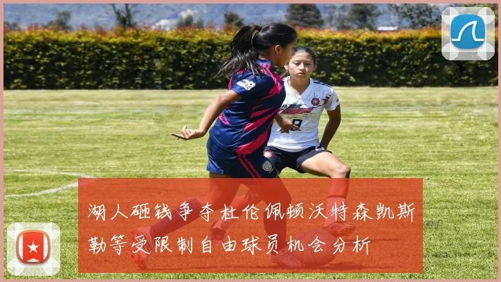 湖人砸钱争夺杜伦佩顿沃特森凯斯勒等受限制自由球员机会分析