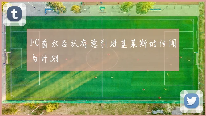 FC首尔否认有意引进基莱斯的传闻与计划