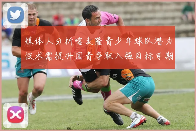 媒体人分析喀麦隆青少年球队潜力技术需提升国青争取八强目标可期