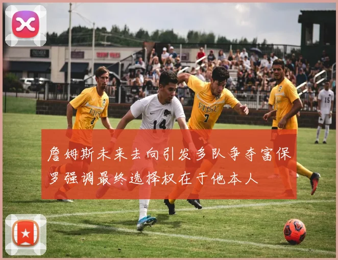詹姆斯未来去向引发多队争夺富保罗强调最终选择权在于他本人