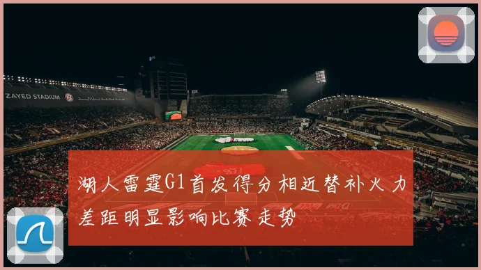湖人雷霆G1首发得分相近替补火力差距明显影响比赛走势