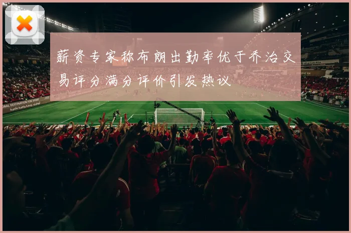 薪资专家称布朗出勤率优于乔治交易评分满分评价引发热议