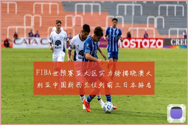 FIBA世预赛亚大区实力榜揭晓澳大利亚中国新西兰位列前三日本排名第六