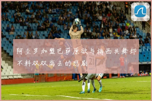 阿圭罗加盟巴萨原欲与梅西共舞却不料双双离去的悲剧