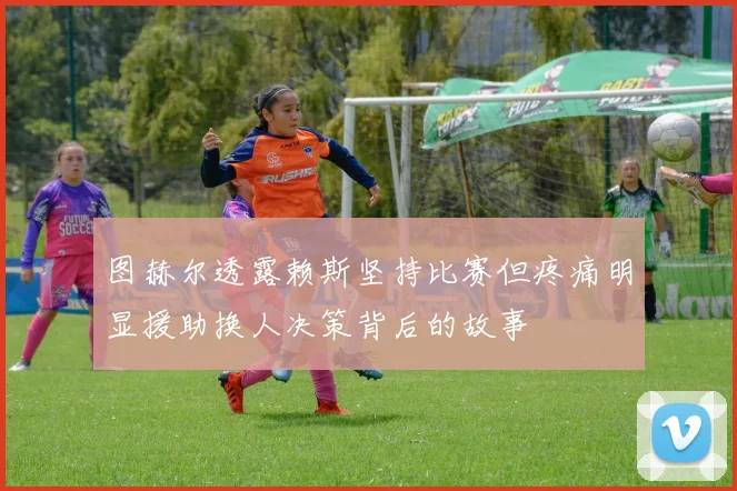 图赫尔透露赖斯坚持比赛但疼痛明显援助换人决策背后的故事