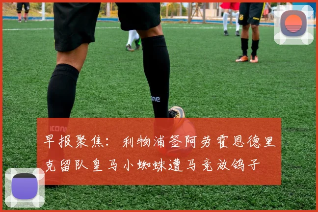 早报聚焦：利物浦签阿劳霍恩德里克留队皇马小蜘蛛遭马竞放鸽子