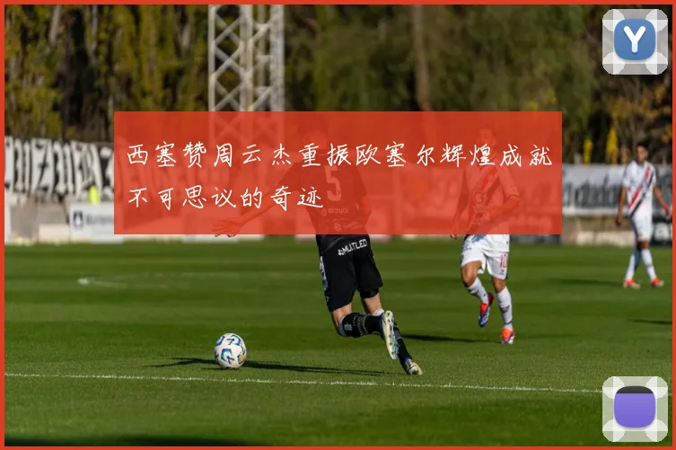 西塞赞周云杰重振欧塞尔辉煌成就不可思议的奇迹