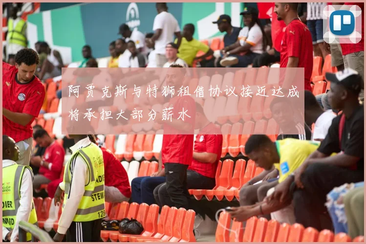 阿贾克斯与特狮租借协议接近达成将承担大部分薪水